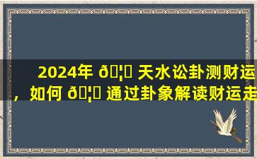 2024年 🦍 天水讼卦测财运，如何 🦁 通过卦象解读财运走势